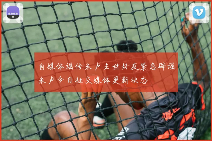 自媒体谣传米卢去世好友紧急辟谣米卢今日社交媒体更新状态
