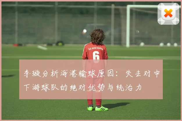 李璇分析海港输球原因：失去对中下游球队的绝对优势与统治力