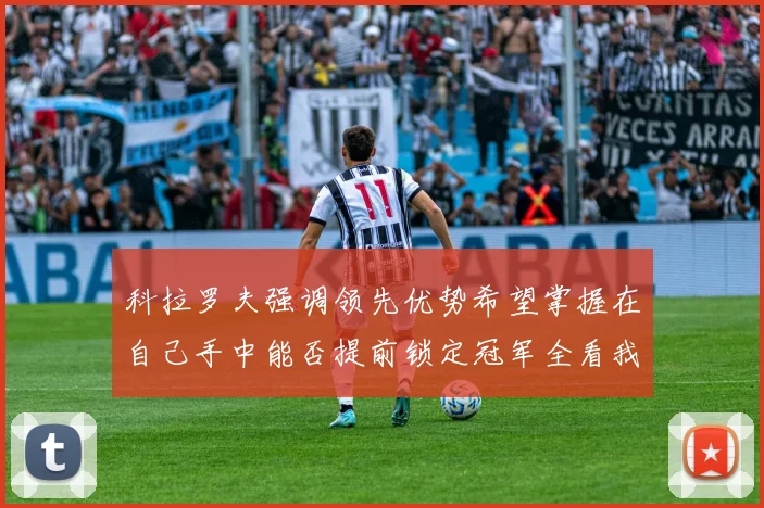 科拉罗夫强调领先优势希望掌握在自己手中能否提前锁定冠军全看我们表现