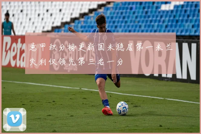 意甲积分榜更新国米稳居第一米兰失利仅领先第三名一分
