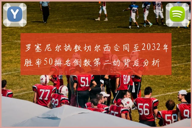 罗塞尼尔执教切尔西合同至2032年胜率50排名倒数第二的背后分析