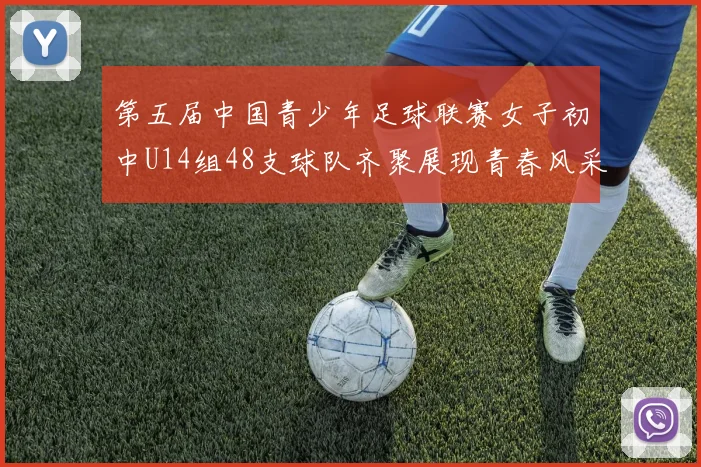 第五届中国青少年足球联赛女子初中U14组48支球队齐聚展现青春风采