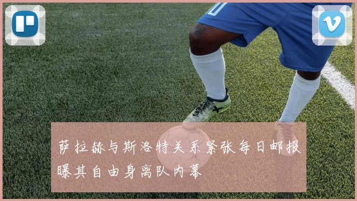 萨拉赫与斯洛特关系紧张每日邮报曝其自由身离队内幕