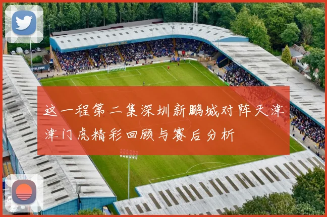 这一程第二集深圳新鹏城对阵天津津门虎精彩回顾与赛后分析