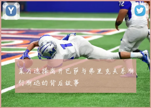 莱万选择离开巴萨与弗里克关系渐行渐远的背后故事