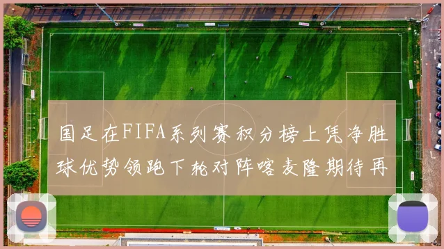 国足在FIFA系列赛积分榜上凭净胜球优势领跑下轮对阵喀麦隆期待再创佳绩
