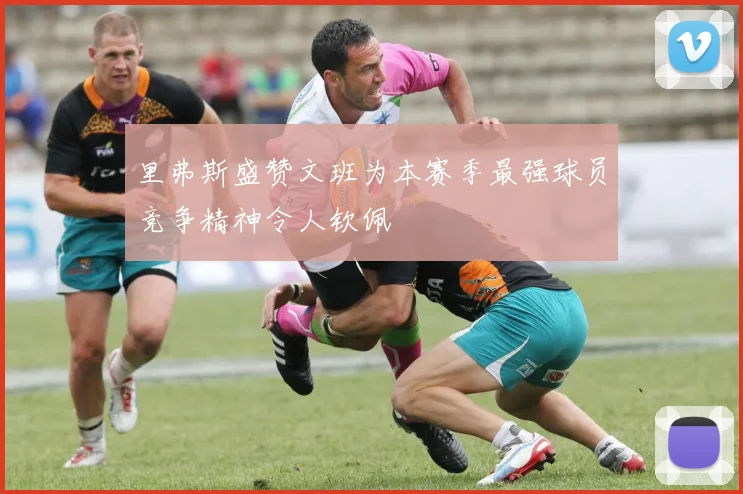 里弗斯盛赞文班为本赛季最强球员竞争精神令人钦佩