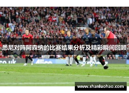 悉尼对阵阿森纳的比赛结果分析及精彩瞬间回顾