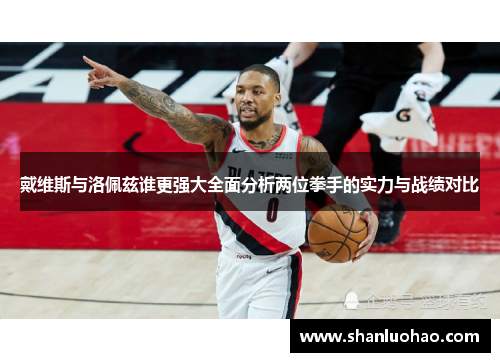 戴维斯与洛佩兹谁更强大全面分析两位拳手的实力与战绩对比