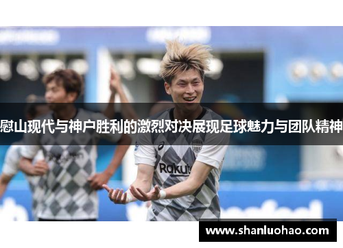 慰山现代与神户胜利的激烈对决展现足球魅力与团队精神