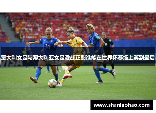意大利女足与澳大利亚女足激战正酣谁能在世界杯赛场上笑到最后