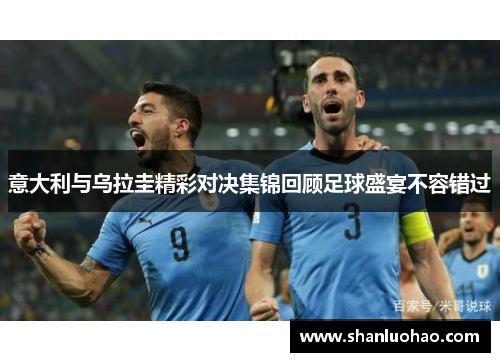 意大利与乌拉圭精彩对决集锦回顾足球盛宴不容错过