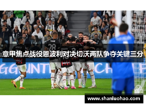 意甲焦点战役恩波利对决切沃两队争夺关键三分