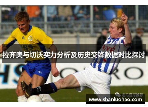 拉齐奥与切沃实力分析及历史交锋数据对比探讨