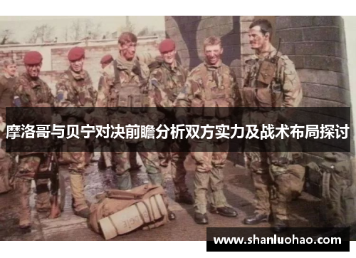 摩洛哥与贝宁对决前瞻分析双方实力及战术布局探讨