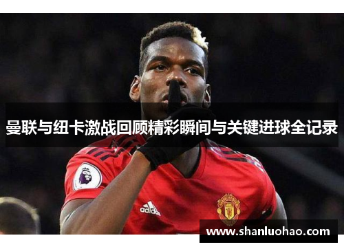 曼联与纽卡激战回顾精彩瞬间与关键进球全记录