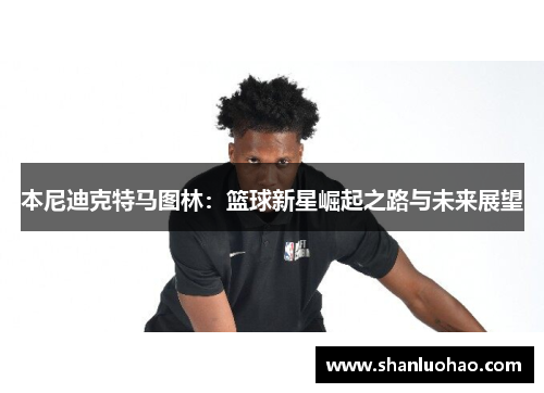本尼迪克特马图林：篮球新星崛起之路与未来展望