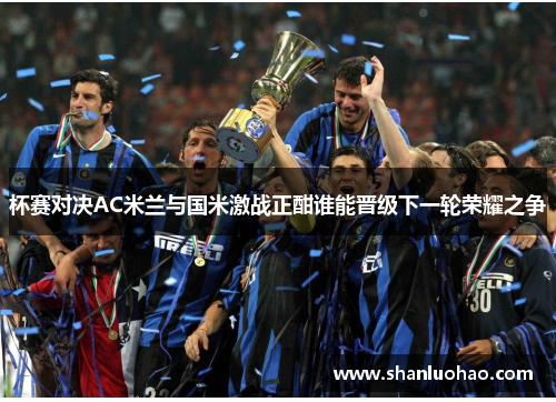 杯赛对决AC米兰与国米激战正酣谁能晋级下一轮荣耀之争