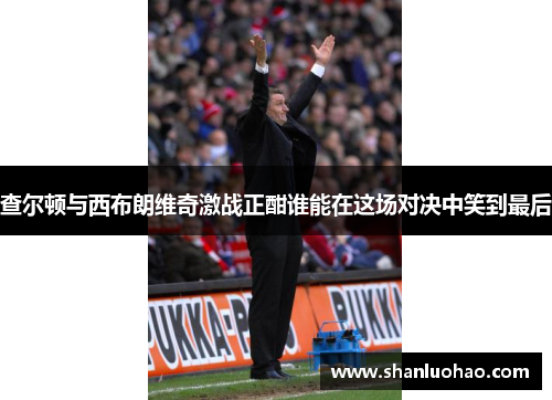 查尔顿与西布朗维奇激战正酣谁能在这场对决中笑到最后