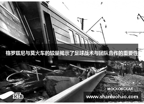 格罗兹尼与莫火车的较量揭示了足球战术与团队合作的重要性