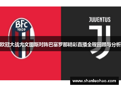 欧冠大战尤文图斯对阵巴塞罗那精彩直播全程回顾与分析