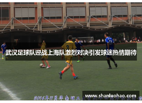 武汉足球队迎战上海队激烈对决引发球迷热情期待