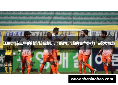 江原对阵三星的精彩较量揭示了韩国足球的竞争魅力与战术智慧