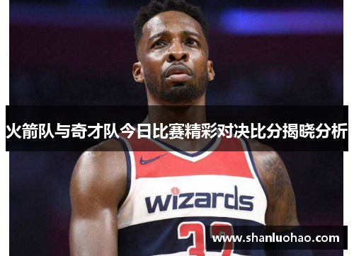 火箭队与奇才队今日比赛精彩对决比分揭晓分析