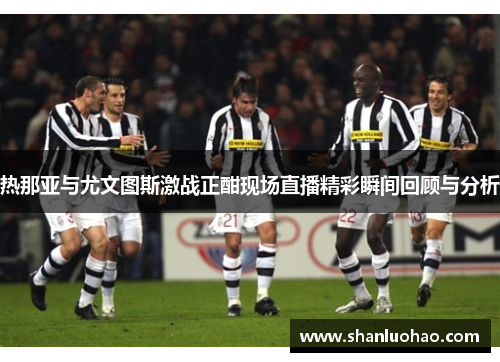 热那亚与尤文图斯激战正酣现场直播精彩瞬间回顾与分析