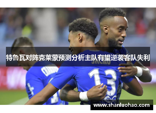 特鲁瓦对阵克莱蒙预测分析主队有望逆袭客队失利