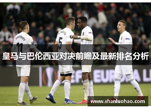 皇马与巴伦西亚对决前瞻及最新排名分析