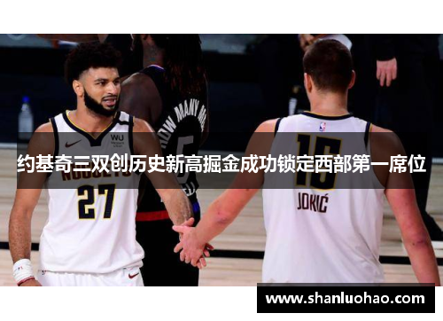 约基奇三双创历史新高掘金成功锁定西部第一席位
