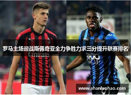 罗马主场迎战斯佩奇亚全力争胜力求三分提升联赛排名