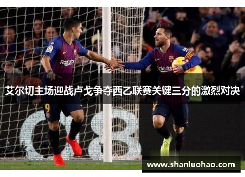 艾尔切主场迎战卢戈争夺西乙联赛关键三分的激烈对决